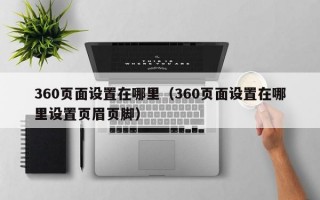 360页面设置在哪里（360页面设置在哪里设置页眉页脚）