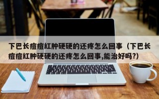 下巴长痘痘红肿硬硬的还疼怎么回事（下巴长痘痘红肿硬硬的还疼怎么回事,能治好吗?）