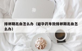 排卵期出血怎么办（避孕药导致排卵期出血怎么办）