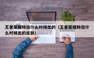 王者荣耀韩信什么时候出的（王者荣耀韩信什么时候出的皮肤）