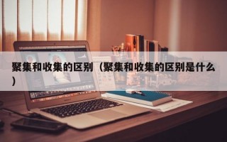 聚集和收集的区别（聚集和收集的区别是什么）