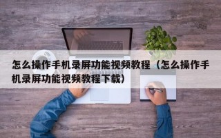 怎么操作手机录屏功能视频教程（怎么操作手机录屏功能视频教程下载）