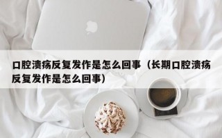 口腔溃疡反复发作是怎么回事（长期口腔溃疡反复发作是怎么回事）