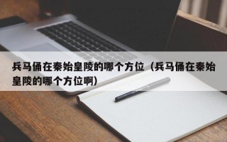 兵马俑在秦始皇陵的哪个方位（兵马俑在秦始皇陵的哪个方位啊）