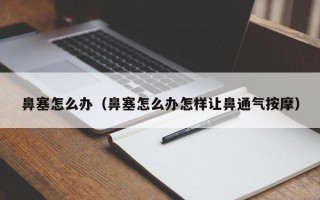 鼻塞怎么办（鼻塞怎么办怎样让鼻通气按摩）