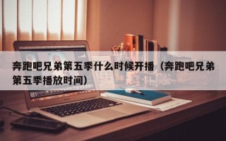 奔跑吧兄弟第五季什么时候开播（奔跑吧兄弟第五季播放时间）