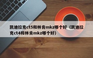 凯迪拉克ct5和林肯mkz哪个好（凯迪拉克ct4和林肯mkz哪个好）