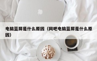 电脑蓝屏是什么原因（网吧电脑蓝屏是什么原因）