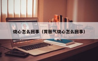 烧心怎么回事（胃胀气烧心怎么回事）