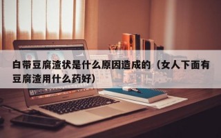 白带豆腐渣状是什么原因造成的（女人下面有豆腐渣用什么药好）