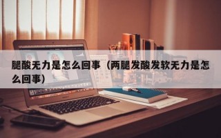 腿酸无力是怎么回事（两腿发酸发软无力是怎么回事）