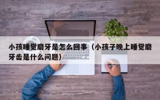 小孩睡觉磨牙是怎么回事（小孩子晚上睡觉磨牙齿是什么问题）