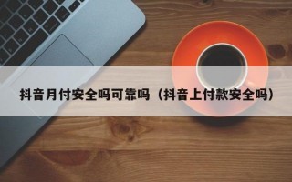 抖音月付安全吗可靠吗（抖音上付款安全吗）