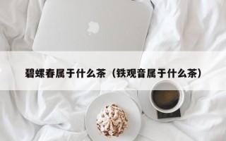 碧螺春属于什么茶（铁观音属于什么茶）