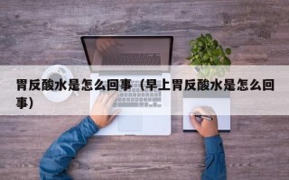 胃反酸水是怎么回事（早上胃反酸水是怎么回事）