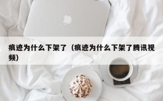 痕迹为什么下架了（痕迹为什么下架了腾讯视频）