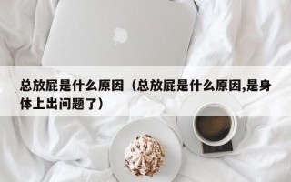 总放屁是什么原因（总放屁是什么原因,是身体上出问题了）