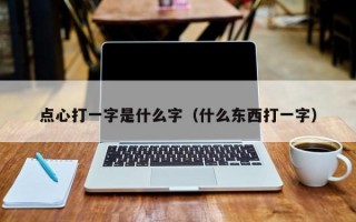 点心打一字是什么字（什么东西打一字）