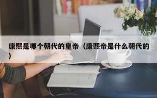 康熙是哪个朝代的皇帝（康熙帝是什么朝代的）