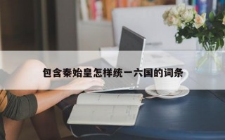 包含秦始皇怎样统一六国的词条