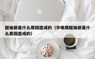 腿抽筋是什么原因造成的（孕晚期腿抽筋是什么原因造成的）