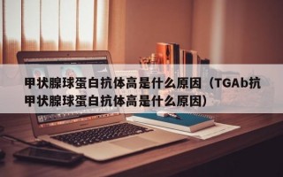 甲状腺球蛋白抗体高是什么原因（TGAb抗甲状腺球蛋白抗体高是什么原因）