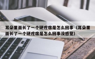 耳朵里面长了一个硬疙瘩是怎么回事（耳朵里面长了一个硬疙瘩是怎么回事没感觉）