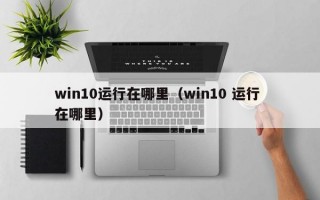 win10运行在哪里（win10 运行 在哪里）