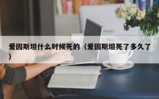 爱因斯坦什么时候死的（爱因斯坦死了多久了）