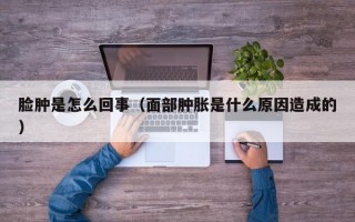 脸肿是怎么回事（面部肿胀是什么原因造成的）