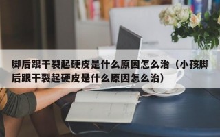 脚后跟干裂起硬皮是什么原因怎么治（小孩脚后跟干裂起硬皮是什么原因怎么治）