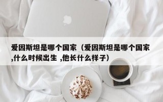 爱因斯坦是哪个国家（爱因斯坦是哪个国家 ,什么时候出生 ,他长什么样子）