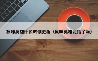 疯味英雄什么时候更新（疯味英雄完结了吗）