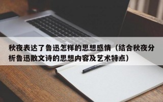 秋夜表达了鲁迅怎样的思想感情（结合秋夜分析鲁迅散文诗的思想内容及艺术特点）