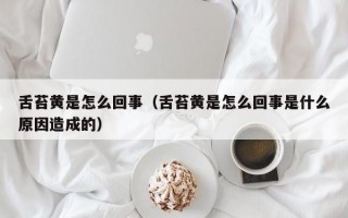 舌苔黄是怎么回事（舌苔黄是怎么回事是什么原因造成的）