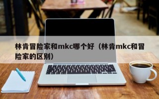 林肯冒险家和mkc哪个好（林肯mkc和冒险家的区别）