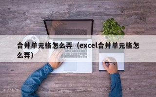 合并单元格怎么弄（excel合并单元格怎么弄）