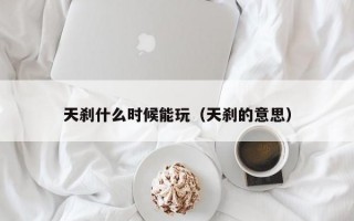 天刹什么时候能玩（天刹的意思）