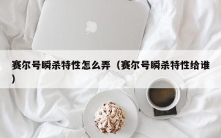 赛尔号瞬杀特性怎么弄（赛尔号瞬杀特性给谁）