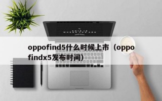 oppofind5什么时候上市（oppofindx5发布时间）