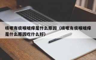 咳嗽有痰喉咙痒是什么原因（咳嗽有痰喉咙痒是什么原因吃什么好）