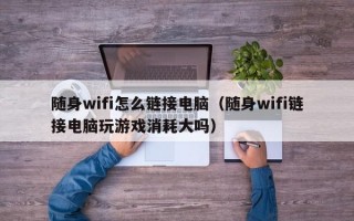 随身wifi怎么链接电脑（随身wifi链接电脑玩游戏消耗大吗）