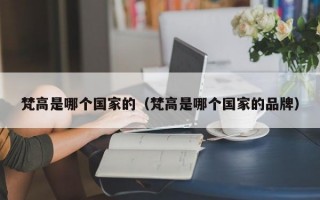 梵高是哪个国家的（梵高是哪个国家的品牌）