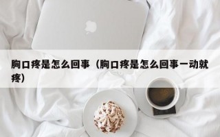 胸口疼是怎么回事（胸口疼是怎么回事一动就疼）