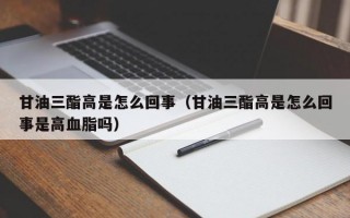 甘油三酯高是怎么回事（甘油三酯高是怎么回事是高血脂吗）