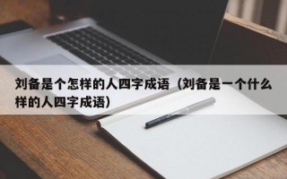 刘备是个怎样的人四字成语（刘备是一个什么样的人四字成语）