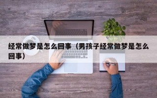 经常做梦是怎么回事（男孩子经常做梦是怎么回事）