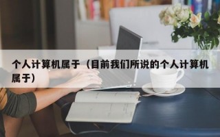 个人计算机属于（目前我们所说的个人计算机属于）