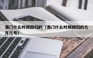 澳门什么时候回归的（澳门什么时候回归的几月几号）