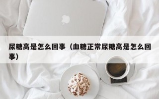 尿糖高是怎么回事（血糖正常尿糖高是怎么回事）